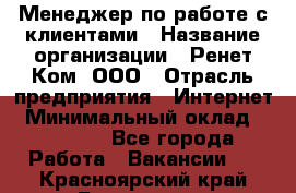 Менеджер по работе с клиентами › Название организации ­ Ренет Ком, ООО › Отрасль предприятия ­ Интернет › Минимальный оклад ­ 25 000 - Все города Работа » Вакансии   . Красноярский край,Бородино г.